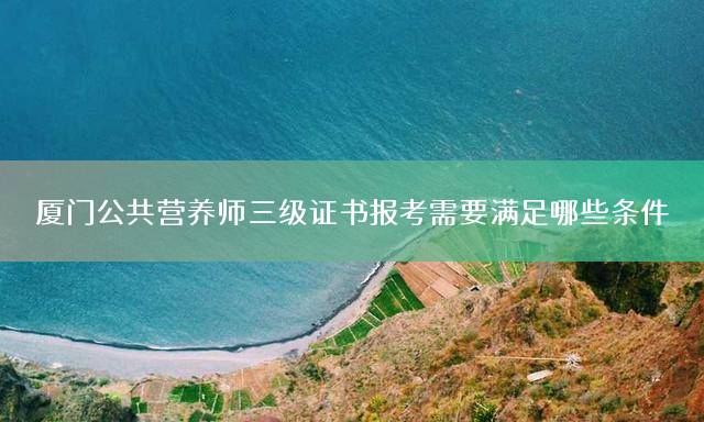 厦门公共营养师三级证书报考需要满足哪些条件