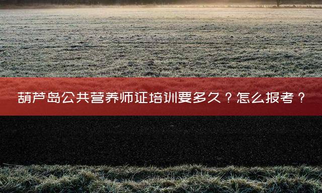 葫芦岛公共营养师证培训要多久？怎么报考？