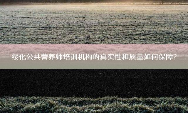绥化公共营养师培训机构的真实性和质量如何保障？