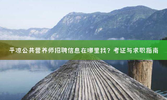 平凉公共营养师招聘信息在哪里找？考证与求职指南