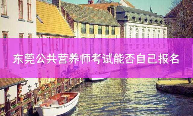 东莞公共营养师考试能否自己报名？