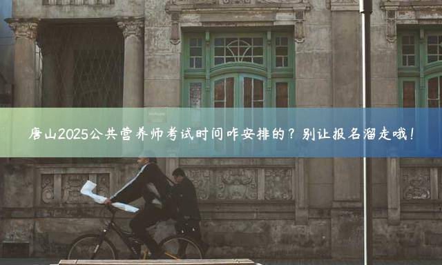 唐山2025公共营养师考试时间咋安排的？别让报名溜走哦！