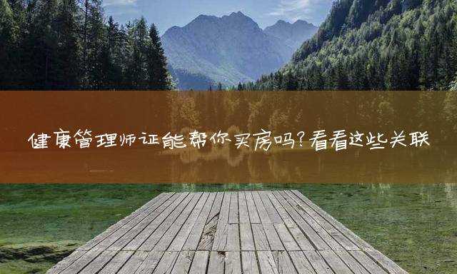健康管理师证能帮你买房吗？看看这些关联