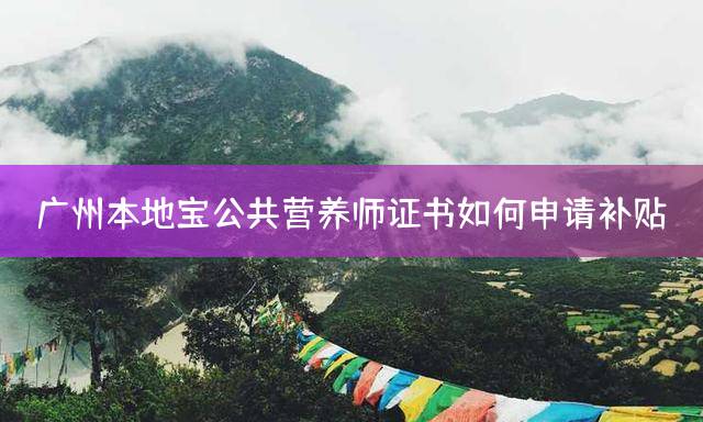 广州本地宝公共营养师证书如何申请补贴？