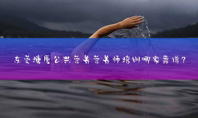 东莞塘厦公共营养营养师培训哪家靠谱？