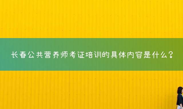 长春公共营养师考证培训的具体内容是什么？