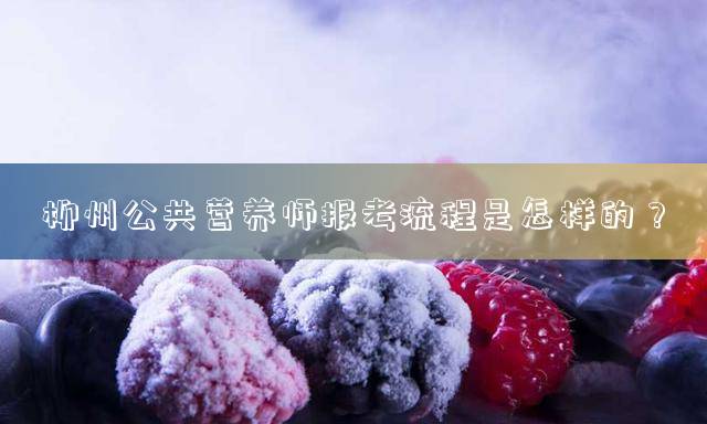 柳州公共营养师报考流程是怎样的？
