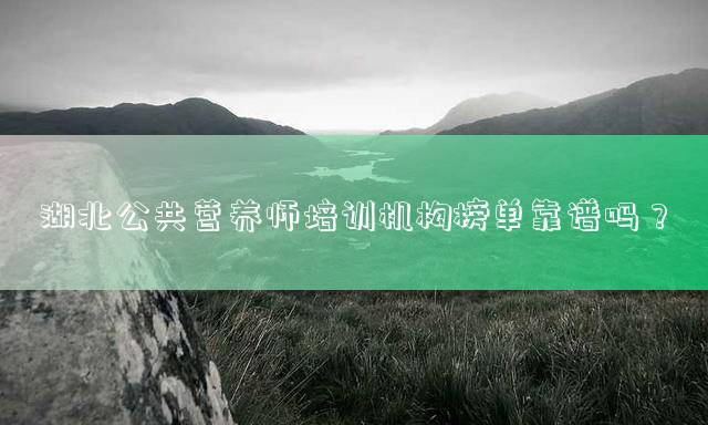 湖北公共营养师培训机构榜单靠谱吗？