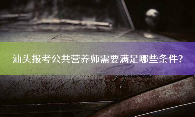 汕头报考公共营养师需要满足哪些条件？