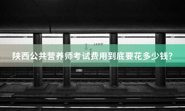 陕西公共营养师考试费用到底要花多少钱？