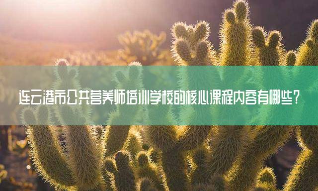 连云港市公共营养师培训学校的核心课程内容有哪些？