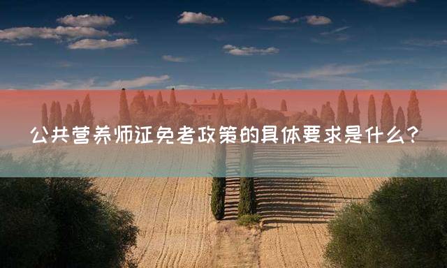 公共营养师证免考政策的具体要求是什么？