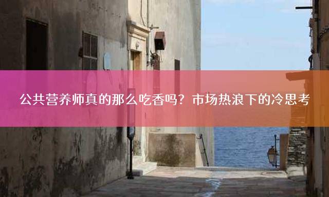 公共营养师真的那么吃香吗？市场热浪下的冷思考