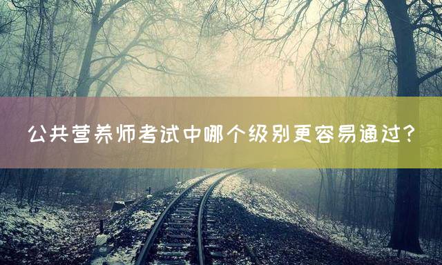 公共营养师考试中哪个级别更容易通过？