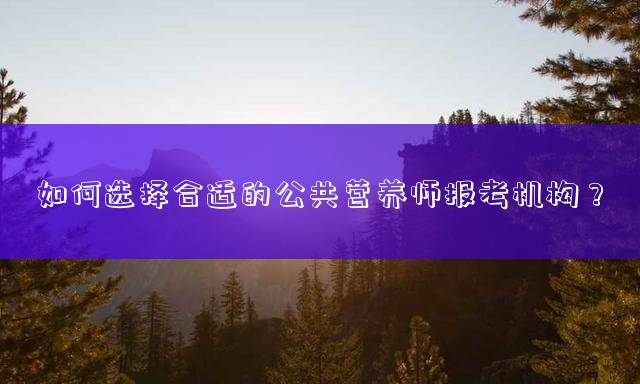 如何选择合适的公共营养师报考机构？