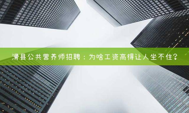 滑县公共营养师招聘：为啥工资高得让人坐不住？