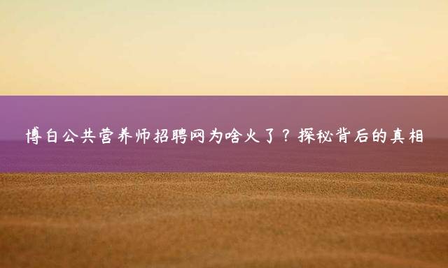 博白公共营养师招聘网为啥火了？探秘背后的真相