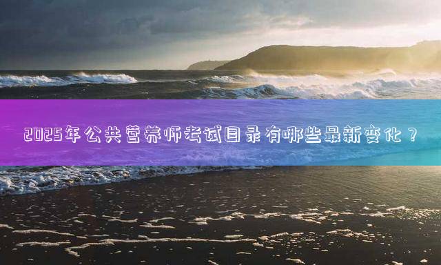 2025年公共营养师考试目录有哪些最新变化？