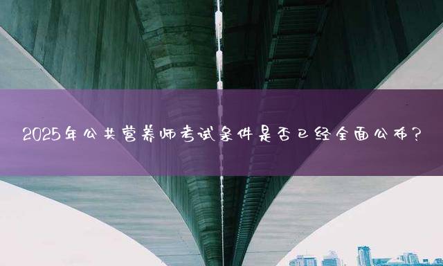 2025年公共营养师考试条件是否已经全面公布？