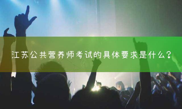 江苏公共营养师考试的具体要求是什么？