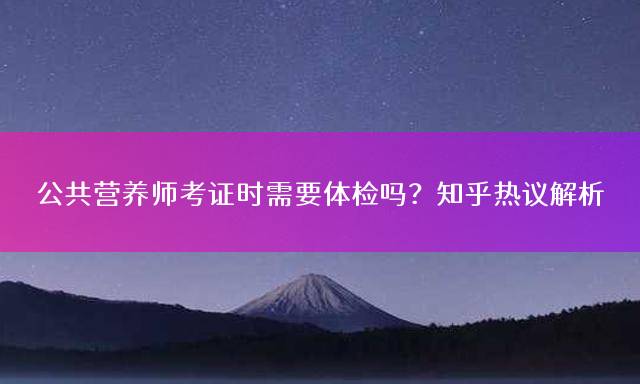 公共营养师考证时需要体检吗？知乎热议解析