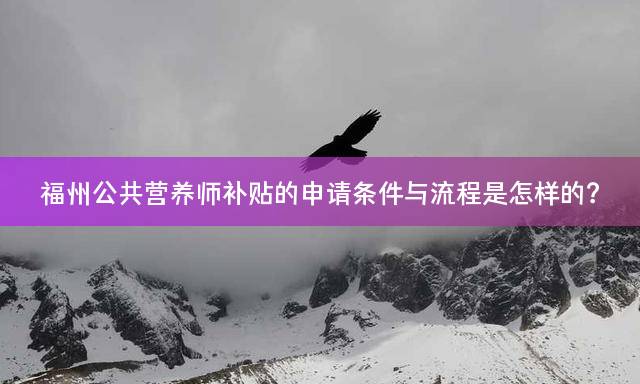 福州公共营养师补贴的申请条件与流程是怎样的？