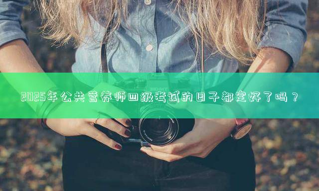 2025年公共营养师四级考试的日子都定好了吗？