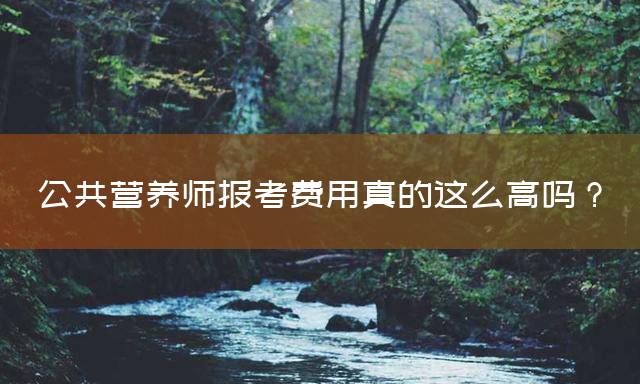 公共营养师报考费用真的这么高吗？