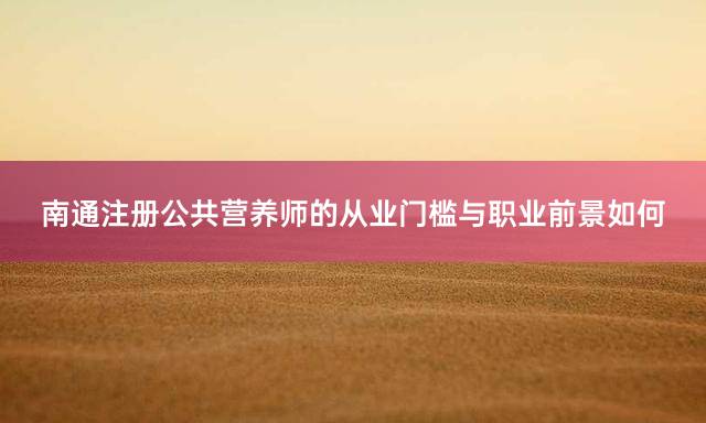 南通注册公共营养师的从业门槛与职业前景如何
