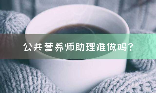 公共营养师助理难做吗？