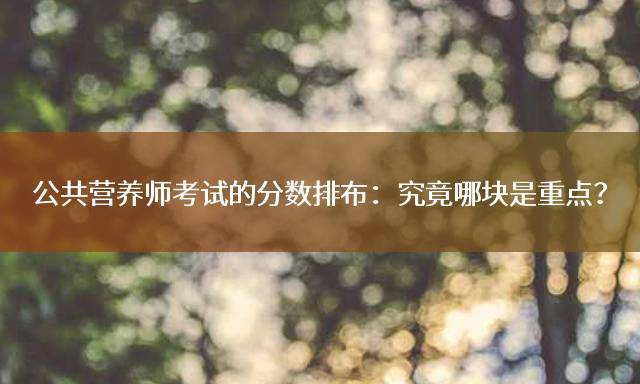 公共营养师考试的分数排布：究竟哪块是重点？