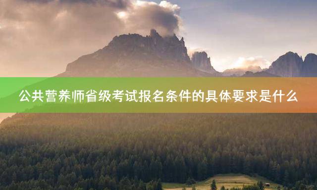 公共营养师省级考试报名条件的具体要求是什么？