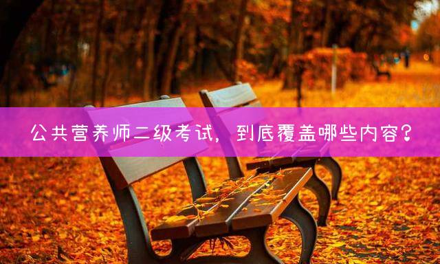 公共营养师二级考试，到底覆盖哪些内容？