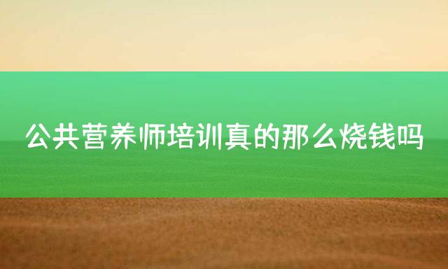 公共营养师培训真的那么烧钱吗？