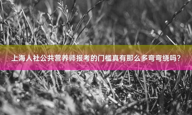 上海人社公共营养师报考的门槛真有那么多弯弯绕吗？