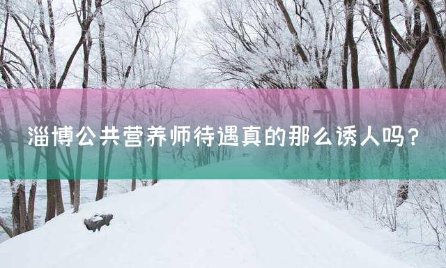 淄博公共营养师待遇真的那么诱人吗？
