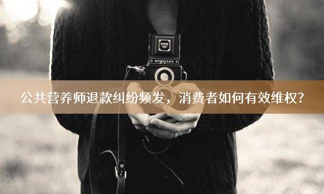 公共营养师退款纠纷频发，消费者如何有效维权？