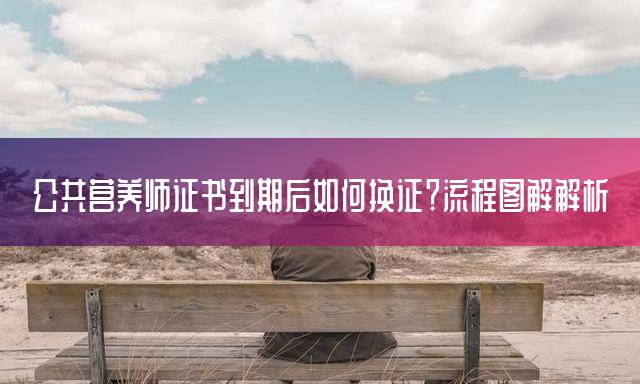 公共营养师证书到期后如何换证？流程图解解析