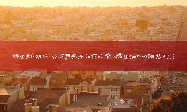 维生素D缺乏：公共营养师如何应对日常生活中的阳光不足？