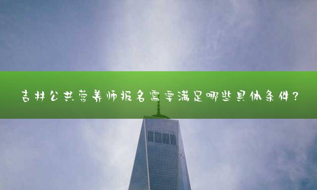 吉林公共营养师报名需要满足哪些具体条件？