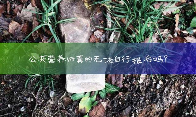 公共营养师真的无法自行报名吗？