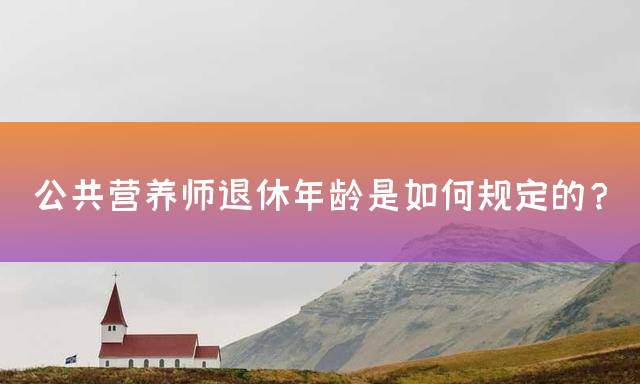 公共营养师退休年龄是如何规定的？