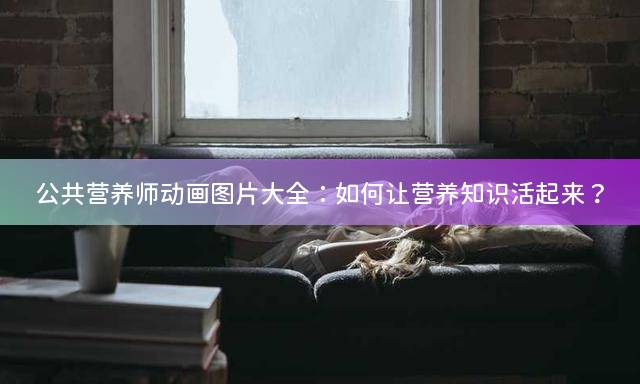 公共营养师动画图片大全：如何让营养知识活起来？