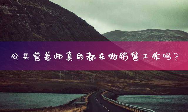 公共营养师真的都在做销售工作吗？