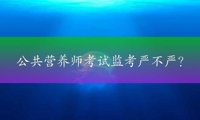 公共营养师考试监考严不严？
