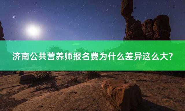 济南公共营养师报名费为什么差异这么大？