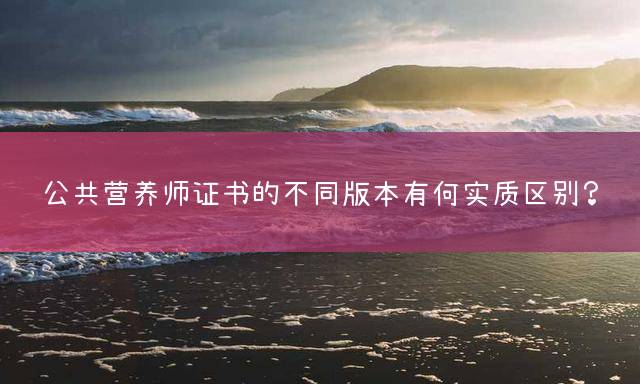 公共营养师证书的不同版本有何实质区别？