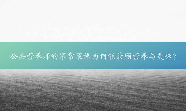 公共营养师的家常菜谱为何能兼顾营养与美味？