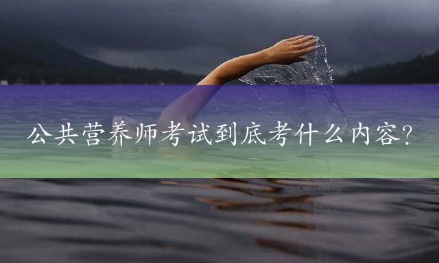 公共营养师考试到底考什么内容？