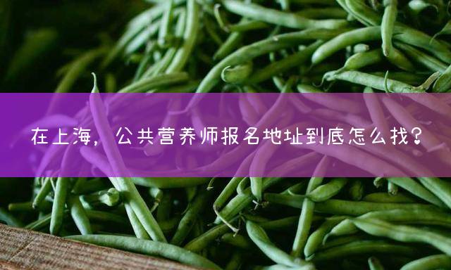 在上海，公共营养师报名地址到底怎么找？
